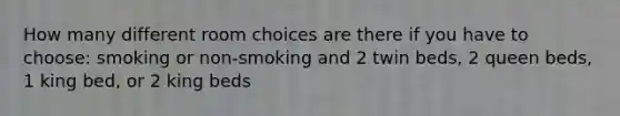 How many different room choices are there if you have to choose: smoking or non-smoking and 2 twin beds, 2 queen beds, 1 king bed, or 2 king beds