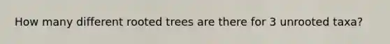 How many different rooted trees are there for 3 unrooted taxa?