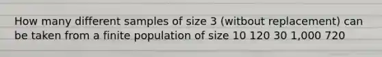 How many different samples of size 3 (witbout replacement) can be taken from a finite population of size 10 120 30 1,000 720