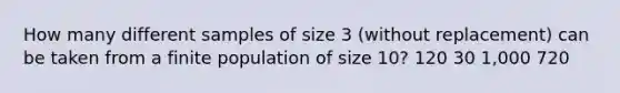 How many different samples of size 3 (without replacement) can be taken from a finite population of size 10? 120 30 1,000 720