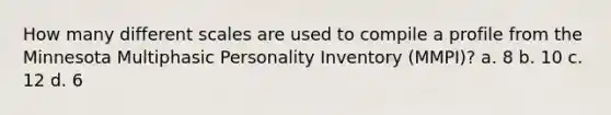 How many different scales are used to compile a profile from the Minnesota Multiphasic Personality Inventory (MMPI)? a. 8 b. 10 c. 12 d. 6