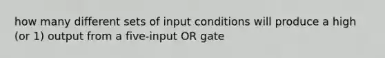 how many different sets of input conditions will produce a high (or 1) output from a five-input OR gate