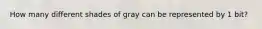 How many different shades of gray can be represented by 1 bit?