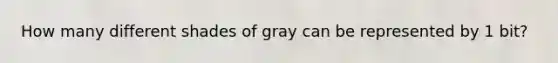 How many different shades of gray can be represented by 1 bit?