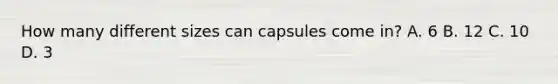 How many different sizes can capsules come in? A. 6 B. 12 C. 10 D. 3