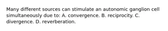 Many different sources can stimulate an autonomic ganglion cell simultaneously due to: A. convergence. B. reciprocity. C. divergence. D. reverberation.