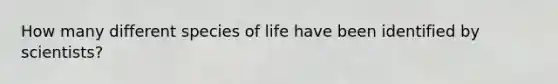 How many different species of life have been identified by scientists?