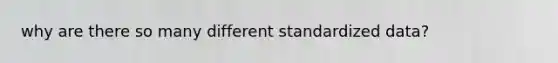 why are there so many different standardized data?