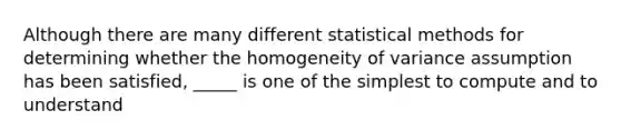 Although there are many different statistical methods for determining whether the homogeneity of variance assumption has been satisfied, _____ is one of the simplest to compute and to understand