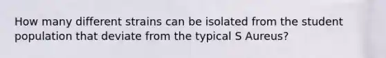 How many different strains can be isolated from the student population that deviate from the typical S Aureus?