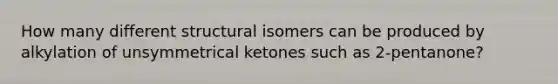 How many different structural isomers can be produced by alkylation of unsymmetrical ketones such as 2-pentanone?