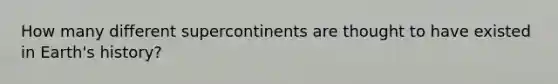 How many different supercontinents are thought to have existed in Earth's history?