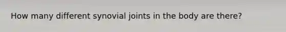 How many different synovial joints in the body are there?