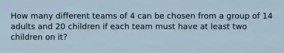 How many different teams of 4 can be chosen from a group of 14 adults and 20 children if each team must have at least two children on it?