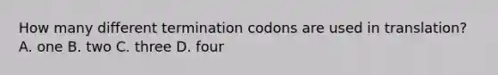 How many different termination codons are used in translation? A. one B. two C. three D. four