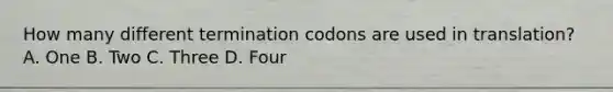 How many different termination codons are used in translation? A. One B. Two C. Three D. Four