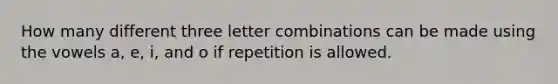 How many different three letter combinations can be made using the vowels a, e, i, and o if repetition is allowed.