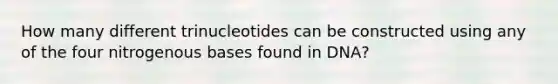 How many different trinucleotides can be constructed using any of the four nitrogenous bases found in DNA?