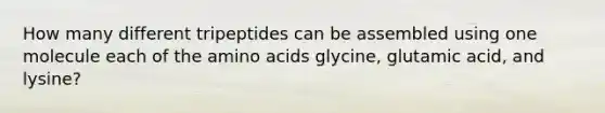 How many different tripeptides can be assembled using one molecule each of the amino acids glycine, glutamic acid, and lysine?