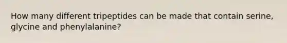 How many different tripeptides can be made that contain serine, glycine and phenylalanine?