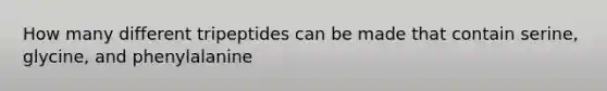 How many different tripeptides can be made that contain serine, glycine, and phenylalanine