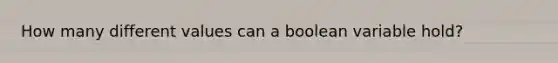 How many different values can a boolean variable hold?