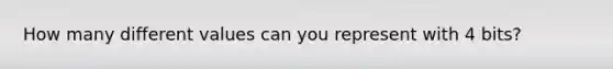 How many different values can you represent with 4 bits?