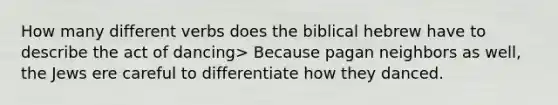 How many different verbs does the biblical hebrew have to describe the act of dancing> Because pagan neighbors as well, the Jews ere careful to differentiate how they danced.