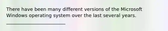 There have been many different versions of the Microsoft Windows operating system over the last several years. _________________________