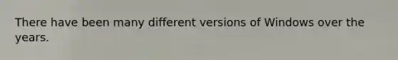 There have been many different versions of Windows over the years.