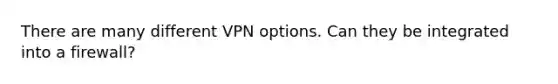 There are many different VPN options. Can they be integrated into a firewall?