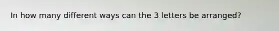 In how many different ways can the 3 letters be arranged?