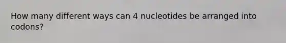 How many different ways can 4 nucleotides be arranged into codons?