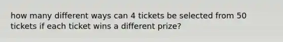 how many different ways can 4 tickets be selected from 50 tickets if each ticket wins a different prize?