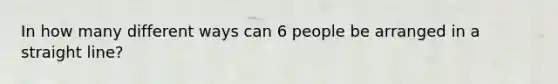 In how many different ways can 6 people be arranged in a straight line?