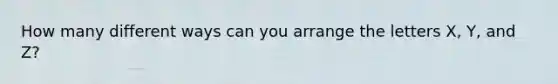 How many different ways can you arrange the letters X, Y, and Z?
