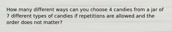 How many different ways can you choose 4 candies from a jar of 7 different types of candies if repetitions are allowed and the order does not matter?