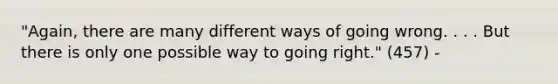 "Again, there are many different ways of going wrong. . . . But there is only one possible way to going right." (457) -