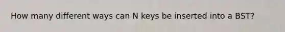 How many different ways can N keys be inserted into a BST?