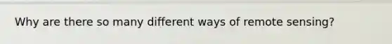 Why are there so many different ways of remote sensing?