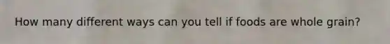 How many different ways can you tell if foods are whole grain?