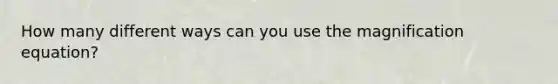 How many different ways can you use the magnification equation?