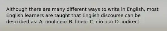 Although there are many different ways to write in English, most English learners are taught that English discourse can be described as: A. nonlinear B. linear C. circular D. indirect