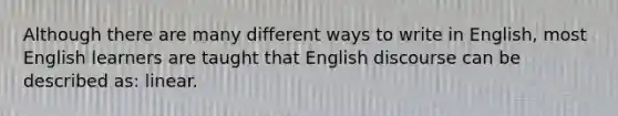 Although there are many different ways to write in English, most English learners are taught that English discourse can be described as: linear.