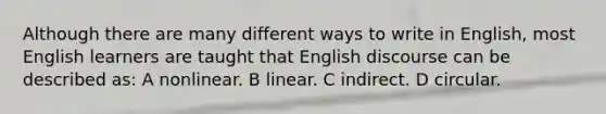 Although there are many different ways to write in English, most English learners are taught that English discourse can be described as: A nonlinear. B linear. C indirect. D circular.