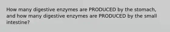 How many digestive enzymes are PRODUCED by the stomach, and how many digestive enzymes are PRODUCED by the small intestine?