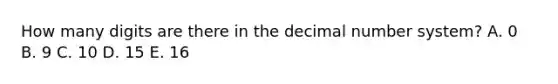 How many digits are there in the decimal number system? A. 0 B. 9 C. 10 D. 15 E. 16
