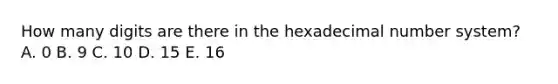 How many digits are there in the hexadecimal number system? A. 0 B. 9 C. 10 D. 15 E. 16