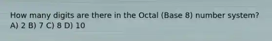 How many digits are there in the Octal (Base 8) number system? A) 2 B) 7 C) 8 D) 10