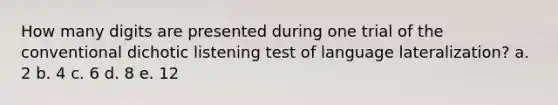 How many digits are presented during one trial of the conventional dichotic listening test of language lateralization? a. 2 b. 4 c. 6 d. 8 e. 12